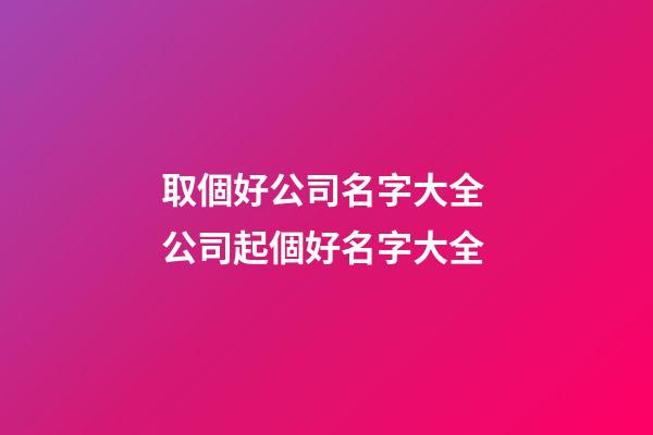 取個好公司名字大全 公司起個好名字大全-第1張-公司起名-玄機派